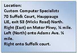 Text Box: Location:  Custom Computer Specialists  70 Suffolk Court, Hauppauge  LIE, exit 53 (Wicks Road) North.    Right (East) on Motor Pkwy, &frac34; mile.    Left (North) onto Adams Ave. &frac34; mile.  Right onto Suffolk court.